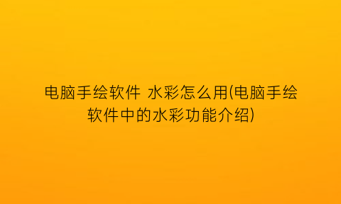 “电脑手绘软件水彩怎么用(电脑手绘软件中的水彩功能介绍)